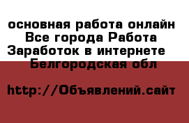 основная работа онлайн - Все города Работа » Заработок в интернете   . Белгородская обл.